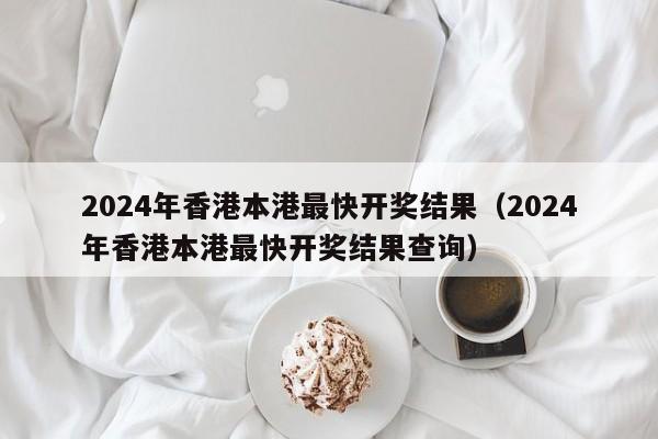 2024年香港本港最快开奖结果（2024年香港本港最快开奖结果查询）
