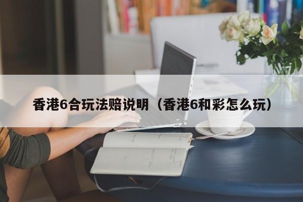 香港6合玩法赔说明（香港6和彩怎么玩）