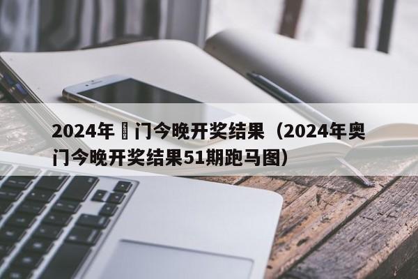 2024年奧门今晚开奖结果（2024年奥门今晚开奖结果51期跑马图）