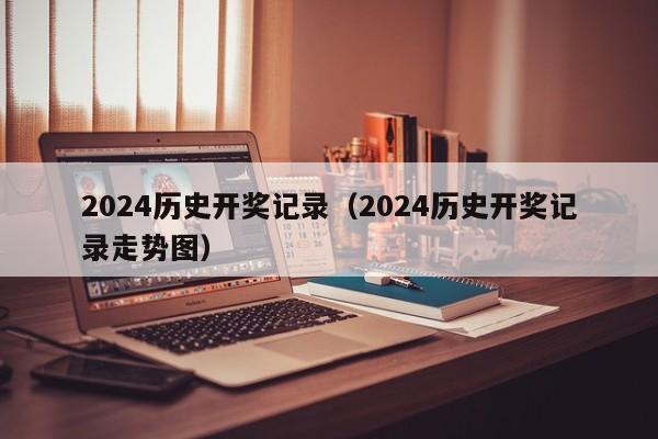 2024历史开奖记录（2024历史开奖记录走势图）