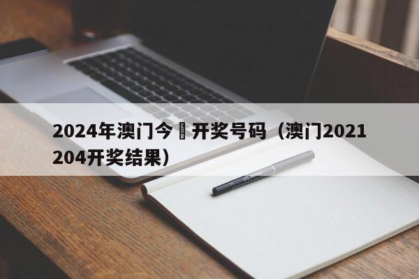 2024年澳门今睌开奖号码（澳门2021204开奖结果）