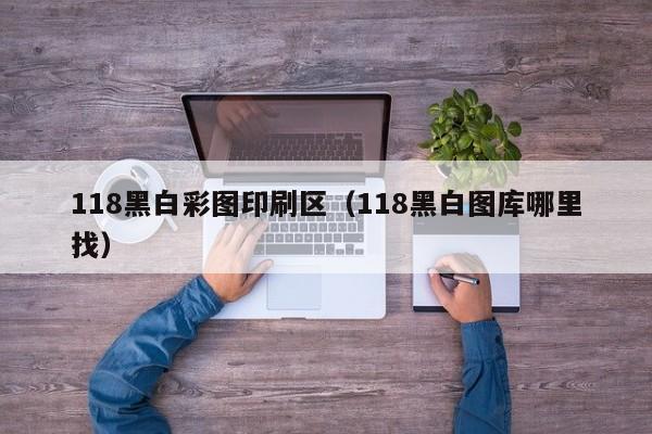 118黑白彩图印刷区（118黑白图库哪里找）