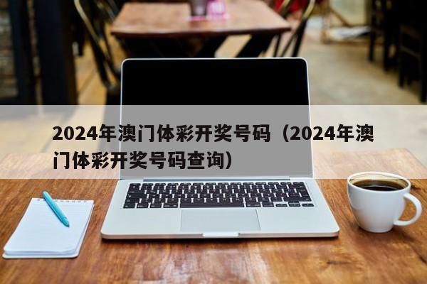 2024年澳门体彩开奖号码（2024年澳门体彩开奖号码查询）